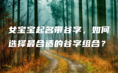 女宝宝起名带谷字，如何选择最合适的谷字组合？