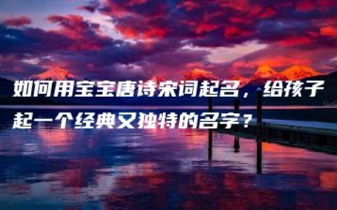 如何用宝宝唐诗宋词起名，给孩子起一个经典又独特的名字？