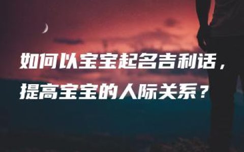 如何以宝宝起名吉利话，提高宝宝的人际关系？