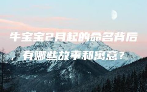 牛宝宝2月起的命名背后，有哪些故事和寓意？