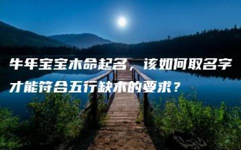 牛年宝宝木命起名，该如何取名字才能符合五行缺木的要求？