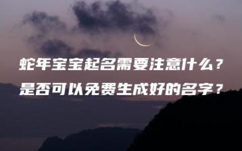 蛇年宝宝起名需要注意什么？是否可以免费生成好的名字？