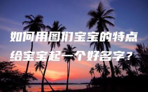 如何用图们宝宝的特点给宝宝起一个好名字？