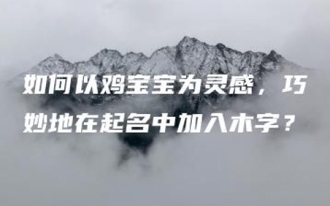 如何以鸡宝宝为灵感，巧妙地在起名中加入木字？