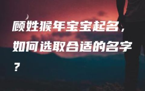 顾姓猴年宝宝起名，如何选取合适的名字？