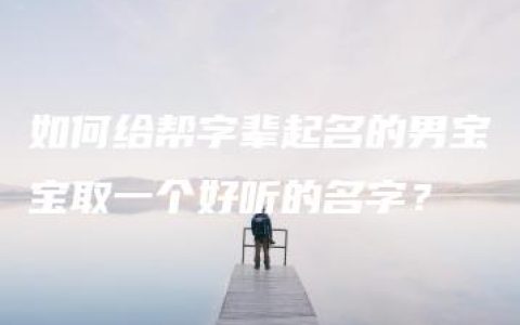 如何给帮字辈起名的男宝宝取一个好听的名字？