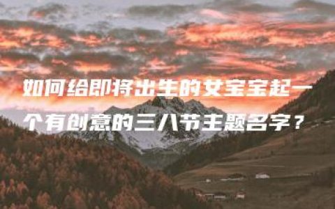 如何给即将出生的女宝宝起一个有创意的三八节主题名字？