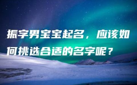 振字男宝宝起名，应该如何挑选合适的名字呢？