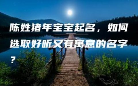 陈姓猪年宝宝起名，如何选取好听又有寓意的名字？