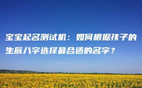 宝宝起名测试机：如何根据孩子的生辰八字选择最合适的名字？