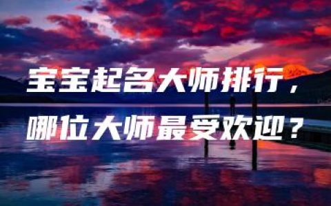 宝宝起名大师排行，哪位大师最受欢迎？