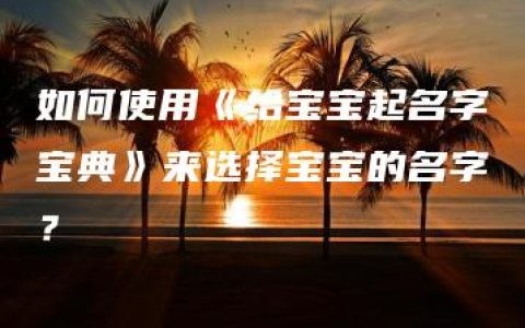 如何使用《给宝宝起名字宝典》来选择宝宝的名字？