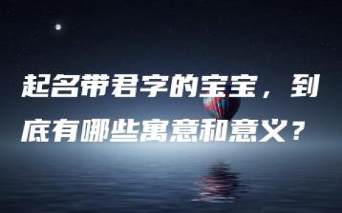 起名带君字的宝宝，到底有哪些寓意和意义？