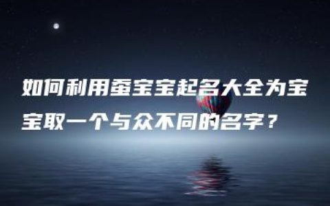 如何利用蚕宝宝起名大全为宝宝取一个与众不同的名字？