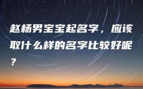 赵杨男宝宝起名字，应该取什么样的名字比较好呢？