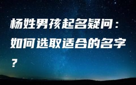 杨姓男孩起名疑问：如何选取适合的名字？