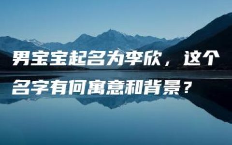 男宝宝起名为李欣，这个名字有何寓意和背景？