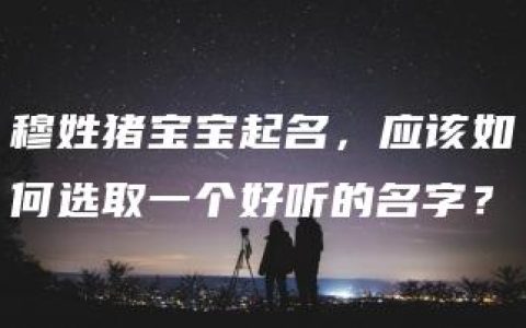 穆姓猪宝宝起名，应该如何选取一个好听的名字？