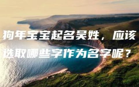 狗年宝宝起名吴姓，应该选取哪些字作为名字呢？