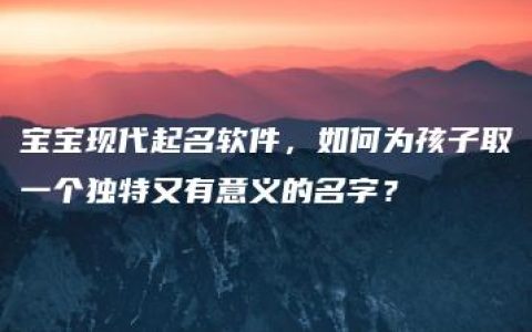 宝宝现代起名软件，如何为孩子取一个独特又有意义的名字？