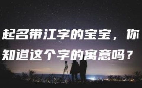 起名带江字的宝宝，你知道这个字的寓意吗？