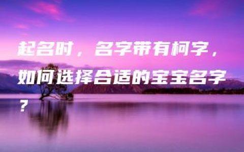 起名时，名字带有柯字，如何选择合适的宝宝名字？