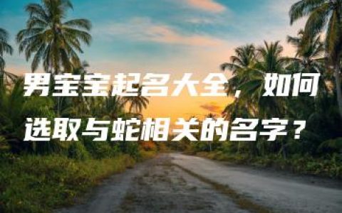 男宝宝起名大全，如何选取与蛇相关的名字？