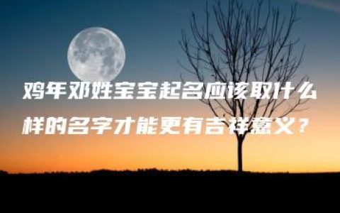 鸡年邓姓宝宝起名应该取什么样的名字才能更有吉祥意义？