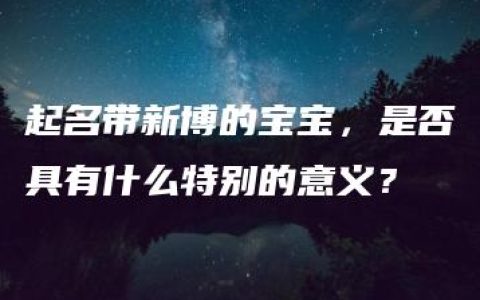 起名带新博的宝宝，是否具有什么特别的意义？