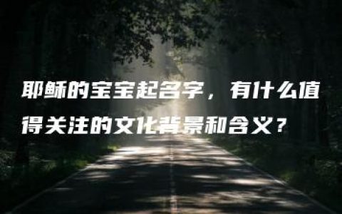 耶稣的宝宝起名字，有什么值得关注的文化背景和含义？