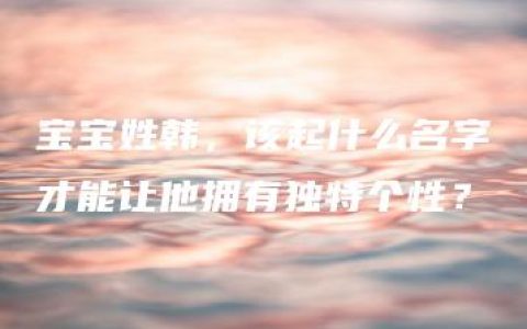 宝宝姓韩，该起什么名字才能让他拥有独特个性？