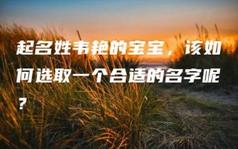 起名姓韦艳的宝宝，该如何选取一个合适的名字呢？