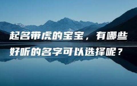 起名带虎的宝宝，有哪些好听的名字可以选择呢？