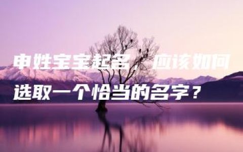 申姓宝宝起名，应该如何选取一个恰当的名字？