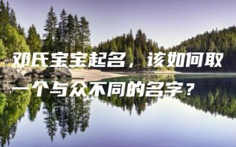 邓氏宝宝起名，该如何取一个与众不同的名字？