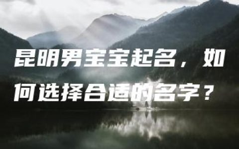 昆明男宝宝起名，如何选择合适的名字？