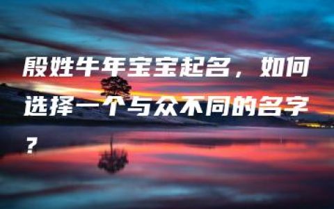 殷姓牛年宝宝起名，如何选择一个与众不同的名字？