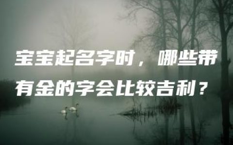 宝宝起名字时，哪些带有金的字会比较吉利？