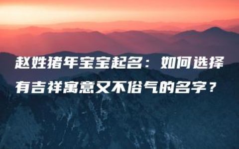 赵姓猪年宝宝起名：如何选择有吉祥寓意又不俗气的名字？