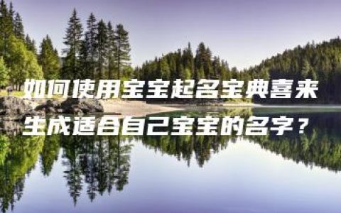 如何使用宝宝起名宝典喜来生成适合自己宝宝的名字？