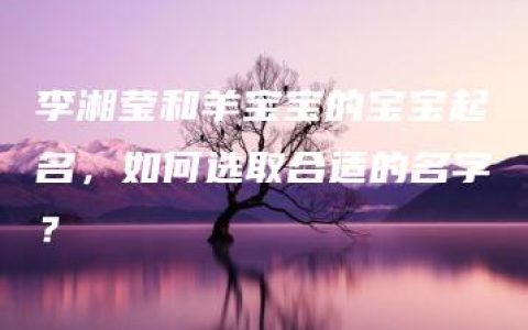 李湘莹和羊宝宝的宝宝起名，如何选取合适的名字？