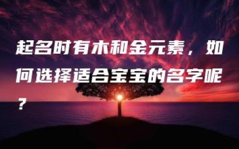 起名时有木和金元素，如何选择适合宝宝的名字呢？