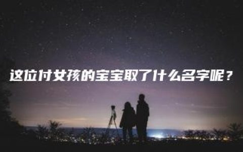 这位付女孩的宝宝取了什么名字呢？