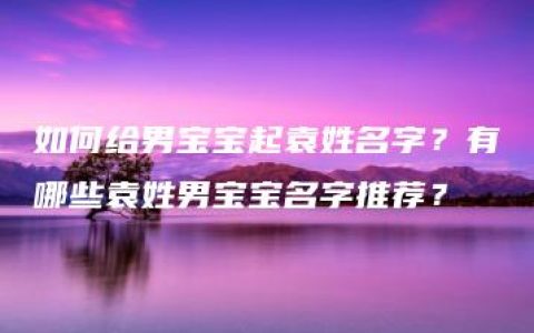 如何给男宝宝起袁姓名字？有哪些袁姓男宝宝名字推荐？