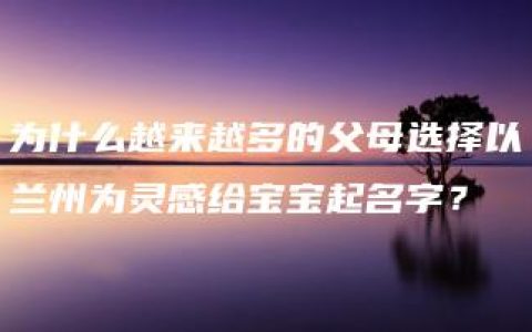 为什么越来越多的父母选择以兰州为灵感给宝宝起名字？