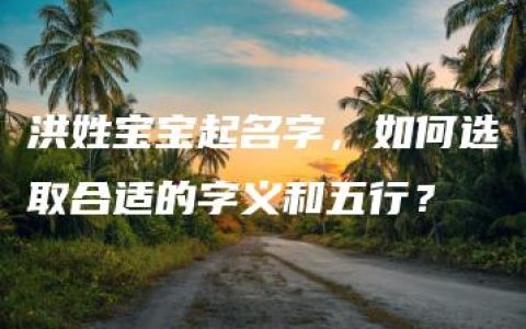 洪姓宝宝起名字，如何选取合适的字义和五行？