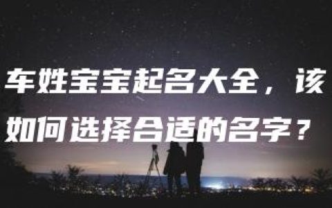 车姓宝宝起名大全，该如何选择合适的名字？