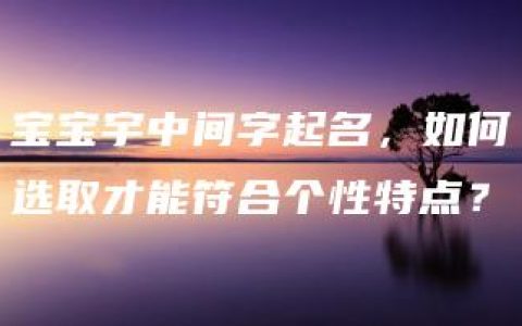 宝宝宇中间字起名，如何选取才能符合个性特点？