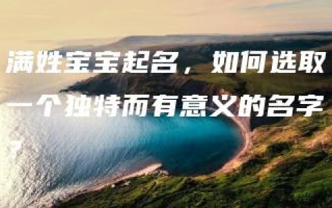 满姓宝宝起名，如何选取一个独特而有意义的名字？