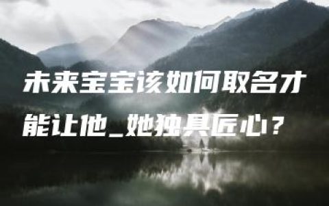 未来宝宝该如何取名才能让他_她独具匠心？